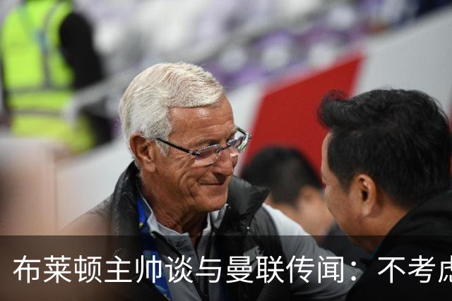 布莱顿主帅谈与曼联传闻：不考虑离开 我有优秀球员的支持